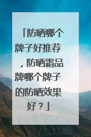 防晒哪个牌子好推荐，防晒霜品牌哪个牌子的防晒效果好？