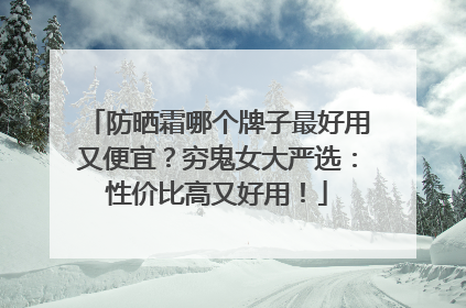 防晒霜哪个牌子最好用又便宜？穷鬼女大严选：性价比高又好用！