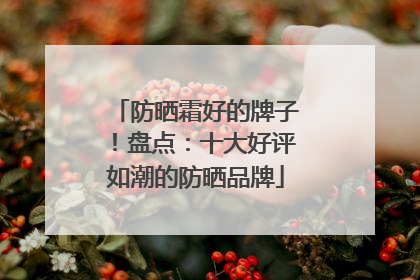 防晒霜好的牌子！盘点：十大好评如潮的防晒品牌