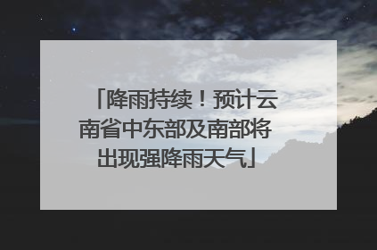 降雨持续！预计云南省中东部及南部将出现强降雨天气
