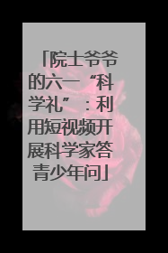 院士爷爷的六一“科学礼”：利用短视频开展科学家答青少年问