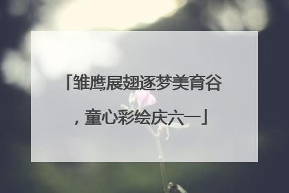 雏鹰展翅逐梦美育谷，童心彩绘庆六一
