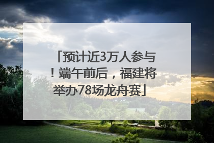 预计近3万人参与！端午前后，福建将举办78场龙舟赛