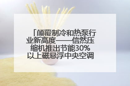 颠覆制冷和热泵行业新高度——信然压缩机推出节能30%以上磁悬浮中央空调和磁悬浮热泵
