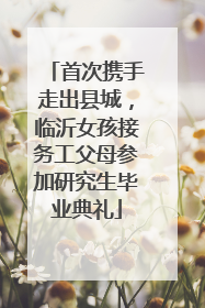 首次携手走出县城，临沂女孩接务工父母参加研究生毕业典礼