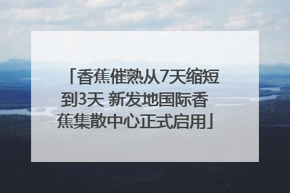 香蕉催熟从7天缩短到3天 新发地国际香蕉集散中心正式启用
