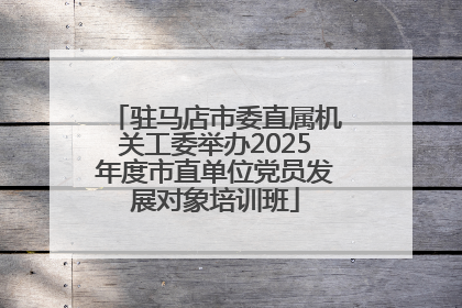 驻马店市委直属机关工委举办2025年度市直单位党员发展对象培训班