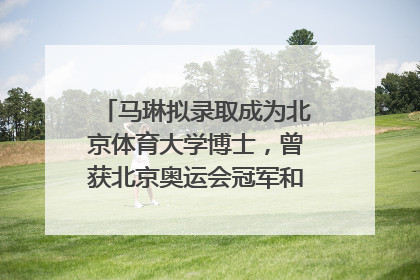 马琳拟录取成为北京体育大学博士，曾获北京奥运会冠军和4次世界杯冠军