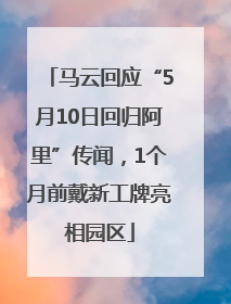 马云回应“5月10日回归阿里”传闻，1个月前戴新工牌亮相园区