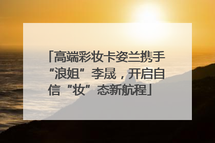 高端彩妆卡姿兰携手“浪姐”李晟，开启自信“妆”态新航程