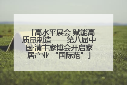 高水平展会 赋能高质量制造——第八届中国·清丰家博会开启家居产业 “国际范”