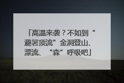 高温来袭？不如到“避暑顶流”金洞登山、漂流、“森”呼吸吧