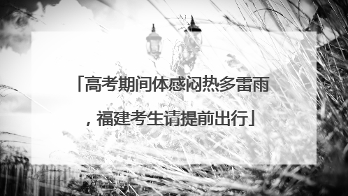 高考期间体感闷热多雷雨，福建考生请提前出行