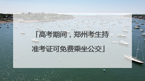 高考期间，郑州考生持准考证可免费乘坐公交
