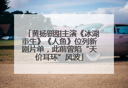 黄杨钿甜主演《冰湖重生》《人鱼》位列新剧片单，此前曾陷“天价耳环”风波