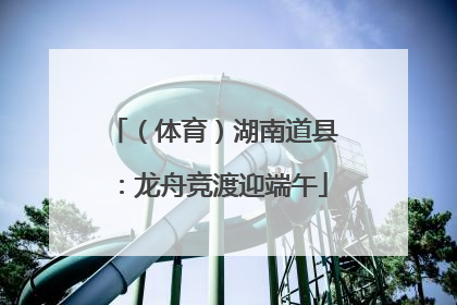 （体育）湖南道县：龙舟竞渡迎端午