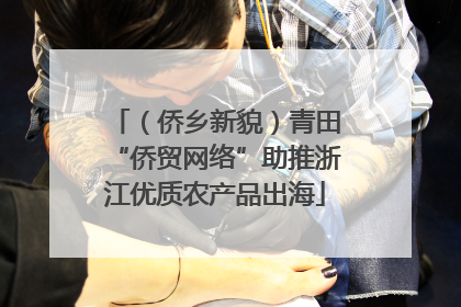 （侨乡新貌）青田“侨贸网络”助推浙江优质农产品出海