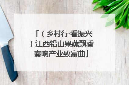 （乡村行·看振兴）江西铅山果蔬飘香 奏响产业致富曲