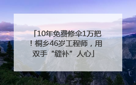 10年免费修伞1万把！桐乡46岁工程师，用双手“缝补”人心