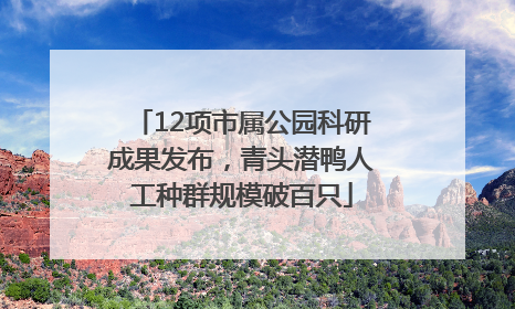 12项市属公园科研成果发布，青头潜鸭人工种群规模破百只