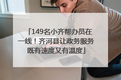 149名小齐帮办员在一线！齐河县让政务服务既有速度又有温度