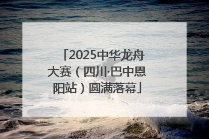 2025中华龙舟大赛（四川·巴中恩阳站）圆满落幕