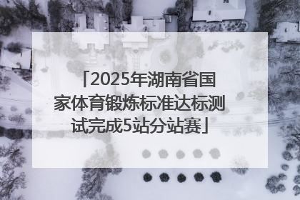 2025年湖南省国家体育锻炼标准达标测试完成5站分站赛