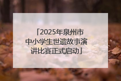2025年泉州市中小学生世遗故事演讲比赛正式启动
