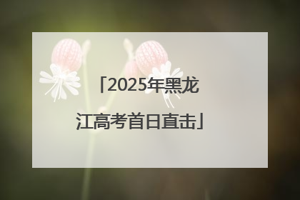 2025年黑龙江高考首日直击