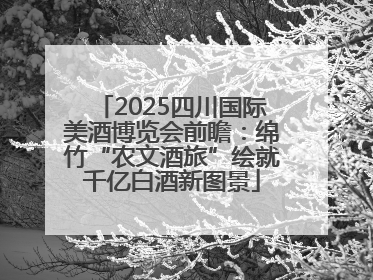 2025四川国际美酒博览会前瞻：绵竹“农文酒旅”绘就千亿白酒新图景