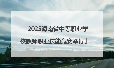 2025海南省中等职业学校教师职业技能竞赛举行