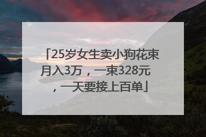 25岁女生卖小狗花束月入3万，一束328元，一天要接上百单