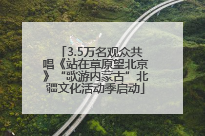 3.5万名观众共唱《站在草原望北京》“歌游内蒙古”北疆文化活动季启动