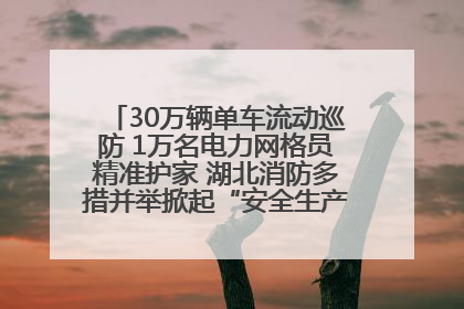 30万辆单车流动巡防 1万名电力网格员精准护家 湖北消防多措并举掀起“安全生产月”宣传热潮