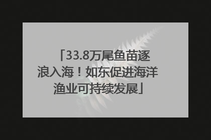 33.8万尾鱼苗逐浪入海！如东促进海洋渔业可持续发展
