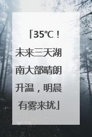 35℃！未来三天湖南大部晴朗升温，明晨有雾来扰