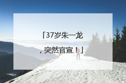 37岁朱一龙，突然官宣！