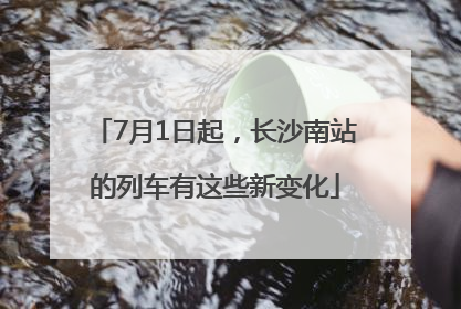 7月1日起，长沙南站的列车有这些新变化