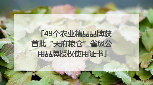 49个农业精品品牌获首批“天府粮仓”省级公用品牌授权使用证书