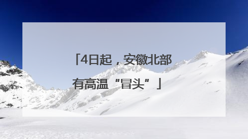 4日起，安徽北部有高温“冒头”