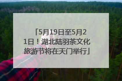 5月19日至5月21日！湖北陆羽茶文化旅游节将在天门举行