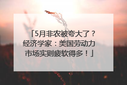 5月非农被夸大了？经济学家：美国劳动力市场实则疲软得多！