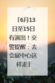 6月13日至15日有演出！交警提醒：去会展中心这样走