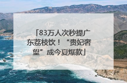 83万人次秒提广东荔枝饮！“贵妃奢望”成今夏爆款