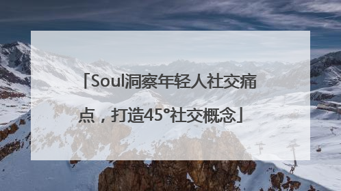 Soul洞察年轻人社交痛点，打造45°社交概念